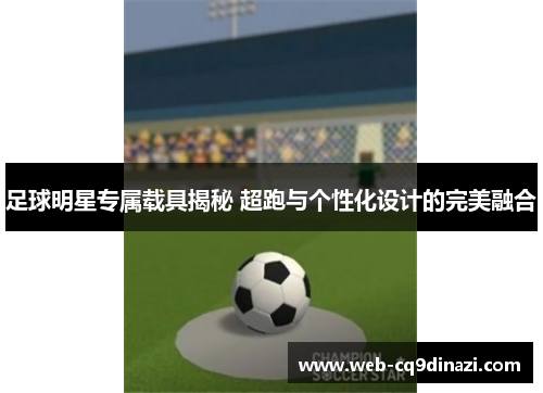 足球明星专属载具揭秘 超跑与个性化设计的完美融合