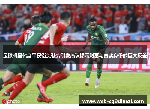 足球明星化身平民街头装穷引发热议揭示财富与真实身份的巨大反差