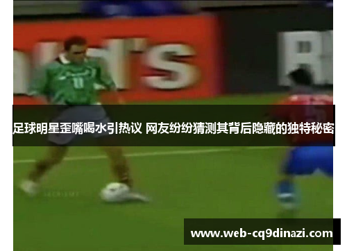 足球明星歪嘴喝水引热议 网友纷纷猜测其背后隐藏的独特秘密