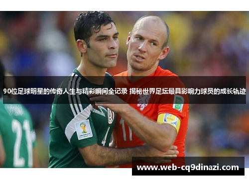 90位足球明星的传奇人生与精彩瞬间全记录 揭秘世界足坛最具影响力球员的成长轨迹
