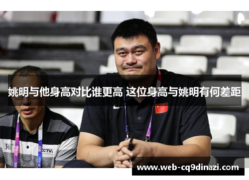 姚明与他身高对比谁更高 这位身高与姚明有何差距