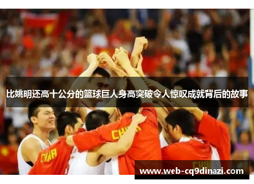 比姚明还高十公分的篮球巨人身高突破令人惊叹成就背后的故事