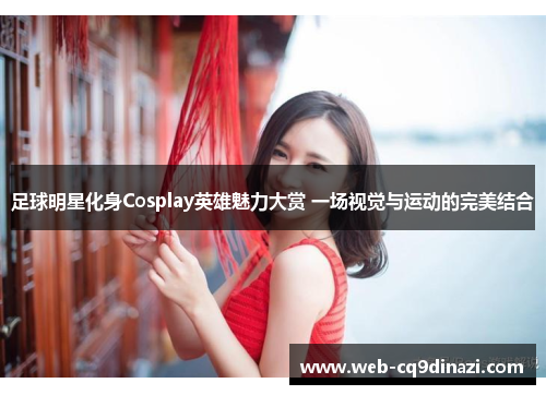 足球明星化身Cosplay英雄魅力大赏 一场视觉与运动的完美结合
