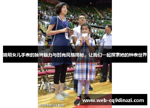 姚明女儿手表的独特魅力与时尚风格揭秘，让我们一起探索她的钟表世界