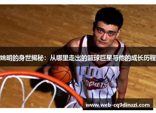 姚明的身世揭秘：从哪里走出的篮球巨星与他的成长历程