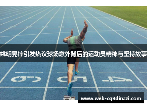 姚明晃摔引发热议球场意外背后的运动员精神与坚持故事