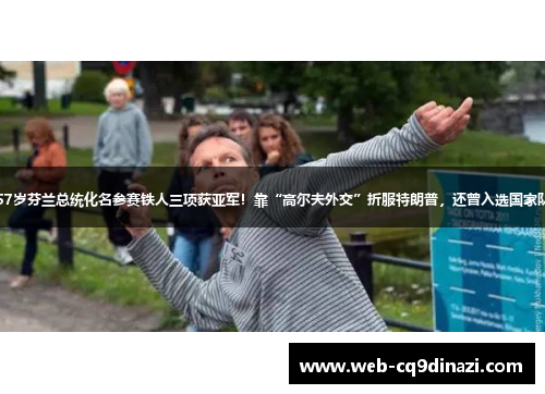 57岁芬兰总统化名参赛铁人三项获亚军！靠“高尔夫外交”折服特朗普，还曾入选国家队