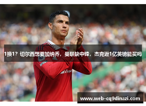 1换1？切尔西想要加纳乔，曼联缺中锋，杰克逊1亿英镑能买吗