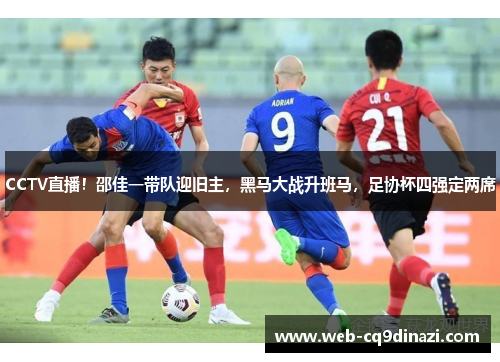 CCTV直播！邵佳一带队迎旧主，黑马大战升班马，足协杯四强定两席