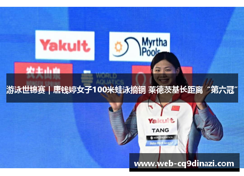 游泳世锦赛｜唐钱婷女子100米蛙泳摘铜 莱德茨基长距离“第六冠”